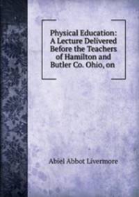 Physical Education: A Lecture Delivered Before the Teachers of Hamilton and Butler Co. Ohio, on .