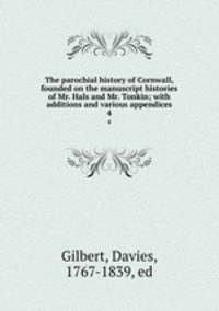The parochial history of Cornwall, founded on the manuscript histories of Mr. Hals and Mr. Tonkin; with additions and various appendices. 4