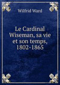 Le Cardinal Wiseman, sa vie et son temps, 1802-1865.