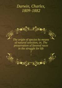 The origin of species by means of natural selection, or, The preservation of favored races in the struggle for life. 1