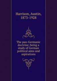 The pan-Germanic doctrine; being a study of German political aims and aspirations