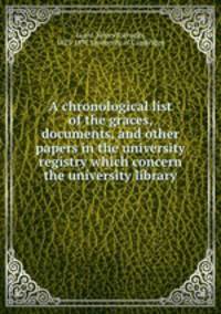 A chronological list of the graces, documents, and other papers in the university registry which concern the university library