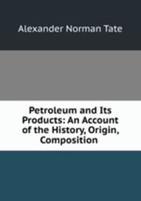 Petroleum and Its Products: An Account of the History, Origin, Composition .