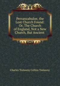 Perranzabuloe, the Lost Church Found: Or, The Church of England, Not a New Church, But Ancient .