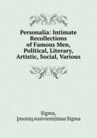 Personalia: Intimate Recollections of Famous Men, Political, Literary, Artistic, Social, Various