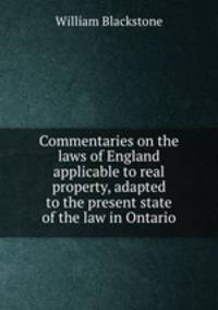 Commentaries on the laws of England applicable to real property, adapted to the present state of the law in Ontario