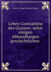 Leben Constantins des Grossen: nebst einigen Abhandlungen geschichtlichen .