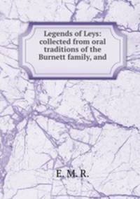 Legends of Leys: collected from oral traditions of the Burnett family, and .