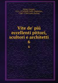 Vite de` pi eccellenti pittori, scultori e architetti. 6