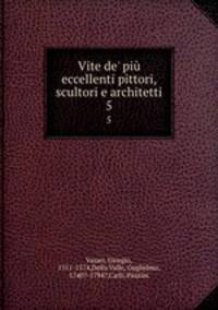 Vite de` pi eccellenti pittori, scultori e architetti. 5