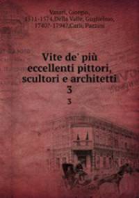 Vite de` pi eccellenti pittori, scultori e architetti. 3