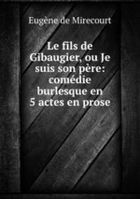 Le fils de Gibaugier, ou Je suis son pere: comedie burlesque en 5 actes en prose