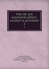 Vite de` pi eccellenti pittori, scultori e architetti. 2
