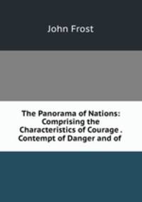 The Panorama of Nations: Comprising the Characteristics of Courage . Contempt of Danger and of .