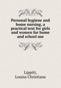 Personal hygiene and home nursing, a practical text for girls and women for home and school use