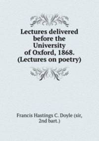 Lectures delivered before the University of Oxford, 1868. (Lectures on poetry).