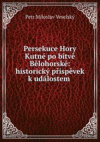 Persekuce Hory Kutne po bitve Belohorske: historicky prispevek k udalostem .
