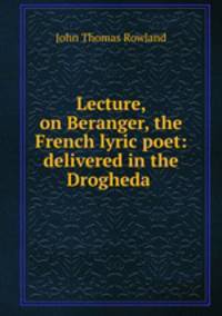 Lecture, on Beranger, the French lyric poet: delivered in the Drogheda .