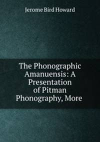 The Phonographic Amanuensis: A Presentation of Pitman Phonography, More .