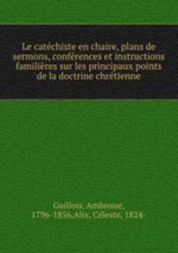 Le catechiste en chaire, plans de sermons, conferences et instructions familieres sur les principaux points de la doctrine chretienne