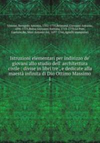 Istruzioni elementari per indirizzo de` giovani allo studio dell` architettura civile : divise in libri tre`, e dedicate alla maest infinita di Dio Ottimo Massimo. 1