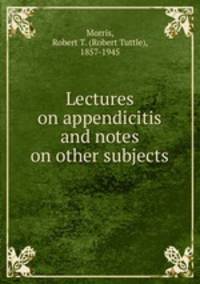 Lectures on appendicitis and notes on other subjects