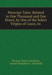 Peruvian Tales: Related in One Thousand and One Hours, by One of the Select Virgins of Cusco, to .