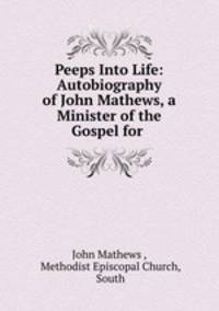 Peeps Into Life: Autobiography of John Mathews, a Minister of the Gospel for .