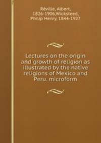 Lectures on the origin and growth of religion as illustrated by the native religions of Mexico and Peru. microform