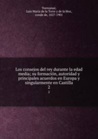 Los consejos del rey durante la edad media; su formacin, autoridad y principales acuerdos en Europa y singularmente en Castilla. 2