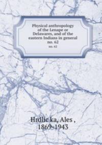 Physical anthropology of the Lenape or Delawares, and of the eastern Indians in general. no. 62