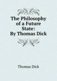 The Philosophy of a Future State: By Thomas Dick