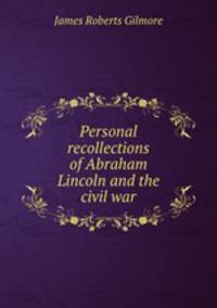Personal recollections of Abraham Lincoln and the civil war
