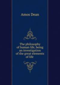 The philosophy of human life, being an investigation of the great elements of life