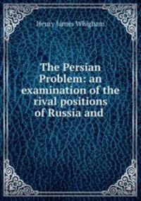 The Persian Problem: an examination of the rival positions of Russia and .