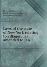 Laws of the state of New York relating to villages, . as amended to Jan. 1 .
