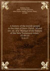 A history of the Jewish people in the time of Jesus Christ. 2d and rev. ed. of a "Manual of the history of the New Testament times.". 02 div.01