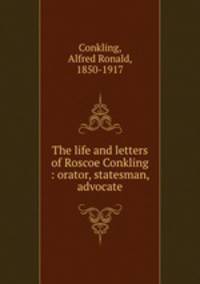 The life and letters of Roscoe Conkling : orator, statesman, advocate.