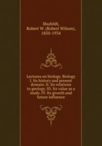 Lectures on biology. Biology I. Its history and present domain. II. Its relations to geology. III. Its value as a study. IV. Its growth and future influence