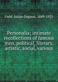 Personalia; intimate recollections of famous men, political, literary, artistic, social, various