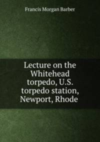 Lecture on the Whitehead torpedo, U.S. torpedo station, Newport, Rhode .