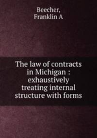 The law of contracts in Michigan : exhaustively treating internal structure with forms