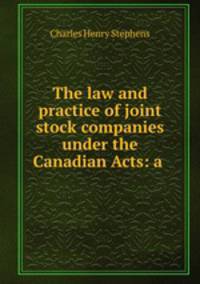 The law and practice of joint stock companies under the Canadian Acts: a .