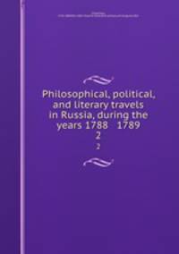 Philosophical, political, and literary travels in Russia, during the years 1788 & 1789. 2