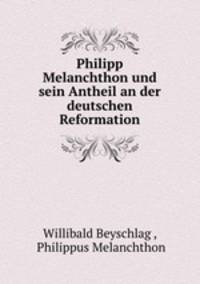 Philipp Melanchthon und sein Antheil an der deutschen Reformation