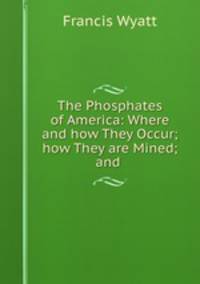 The Phosphates of America: Where and how They Occur; how They are Mined; and .