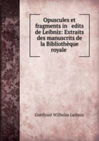 Opuscules et fragments in edits de Leibniz: Extraits des manuscrits de la Bibliotheque royale .