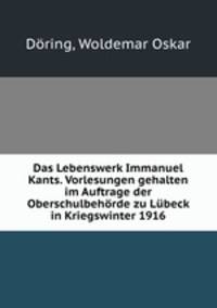 Das Lebenswerk Immanuel Kants. Vorlesungen gehalten im Auftrage der Oberschulbehorde zu Lubeck in Kriegswinter 1916