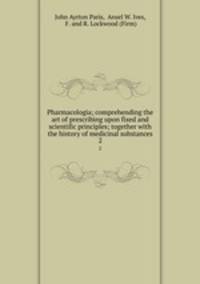 Pharmacologia; comprehending the art of prescribing upon fixed and scientific principles; together with the history of medicinal substances. 2