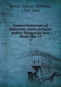 Commentariorum ad historiam status jurisque publici Hungariae Aevi Medii libri 15. 3